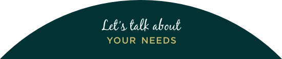 Let’s talk about YOUR NEEDS